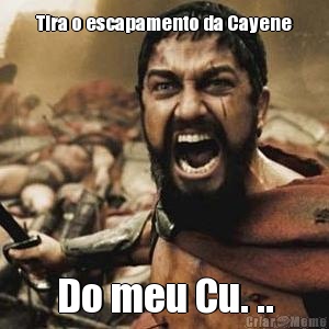 Tira o escapamento da Cayene Do meu Cu. ..