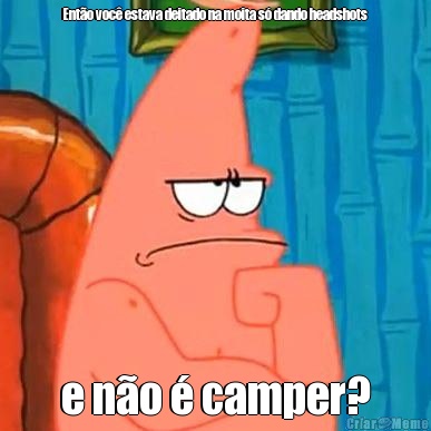 Ent�o voc� estava deitado na moita s� dando headshots  e n�o � camper?