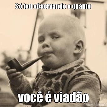 S� tou observando o quanto  voc� � viad�o