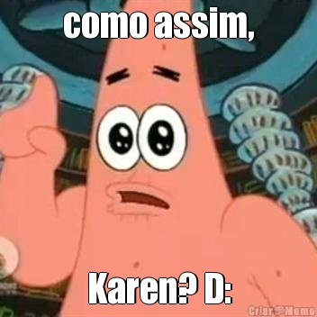 como assim, Karen? D: