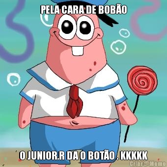 PELA CARA DE BOB�O O JUNIOR.R DA O BOT�O . KKKKK