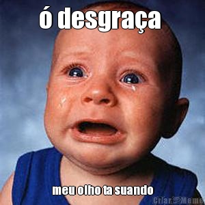 � desgra�a  meu olho ta suando
