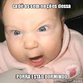 cad� os sem no��es dessa PORRA ESTAO DORMINDO