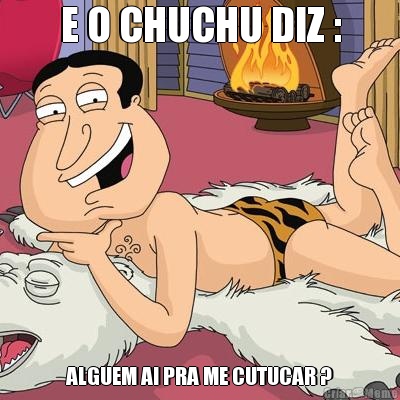 E O CHUCHU DIZ : ALGUEM AI PRA ME CUTUCAR ?