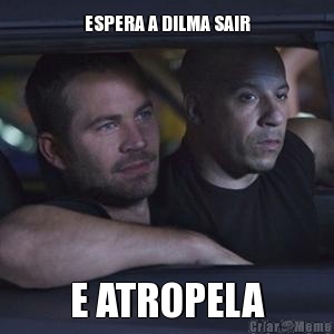 ESPERA A DILMA SAIR E ATROPELA