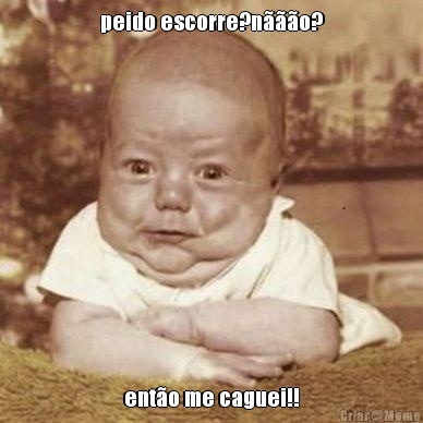 peido escorre?n���o? ent�o me caguei!!