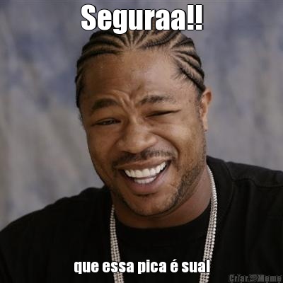 Seguraa!! que essa pica � sua!