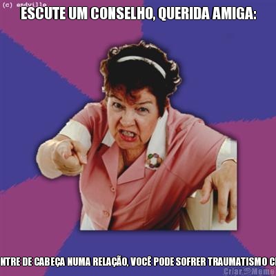 ESCUTE UM CONSELHO, QUERIDA AMIGA: NUNCA ENTRE DE CABE�A NUMA RELA��O, VOC� PODE SOFRER TRAUMATISMO CRANIANO