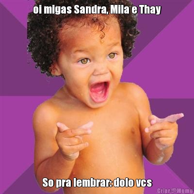 oi migas Sandra, Mila e Thay So pra lembrar: dolo vcs