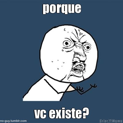 porque vc existe?