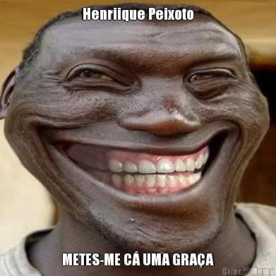 Henriique Peixoto METES-ME C� UMA GRA�A