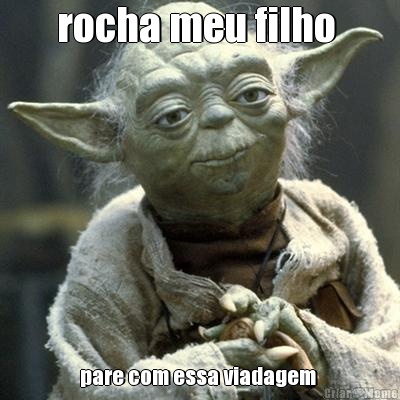rocha meu filho  pare com essa viadagem 