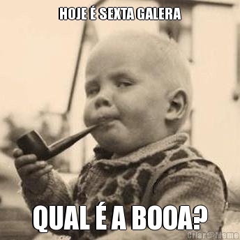 HOJE � SEXTA GALERA QUAL � A BOOA?