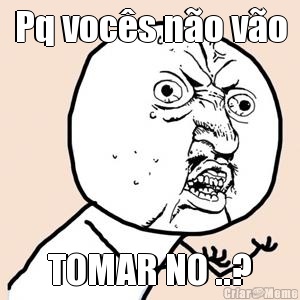 Pq voc�s n�o v�o TOMAR NO ..?