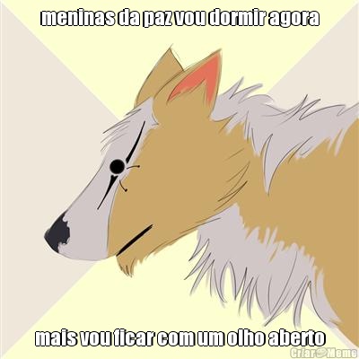 meninas da paz vou dormir agora mais vou ficar com um olho aberto