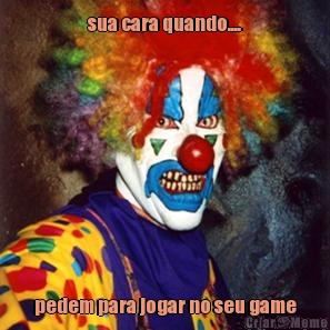sua cara quando.... pedem para jogar no seu game