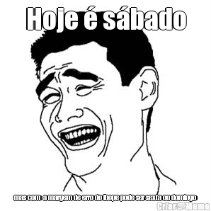Hoje � s�bado mas com  a margem de erro do ibope pode ser sexta ou domingo