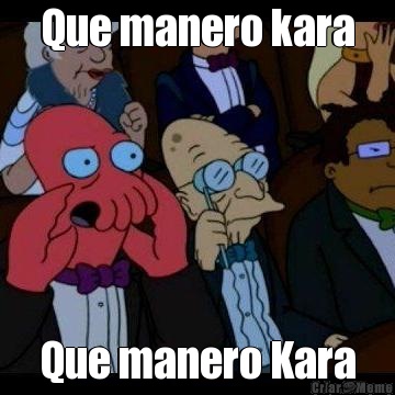 Que manero kara Que manero Kara