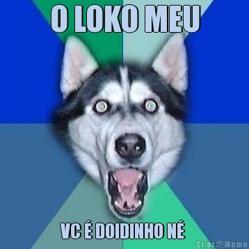 O LOKO MEU VC � DOIDINHO N� 