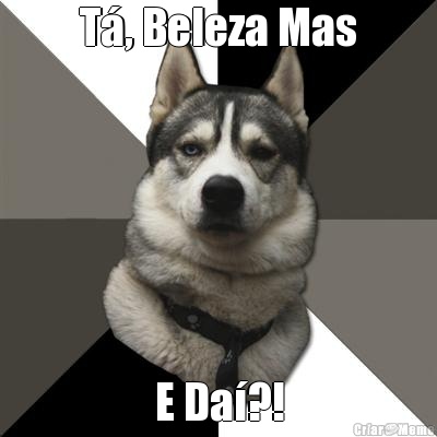 T�, Beleza Mas E Da�?!