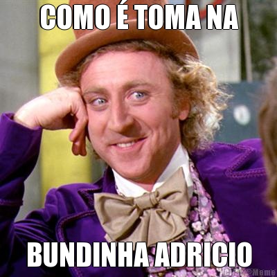 COMO � TOMA NA BUNDINHA ADRICIO