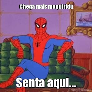 Chega mais moquiridu Senta aqui...