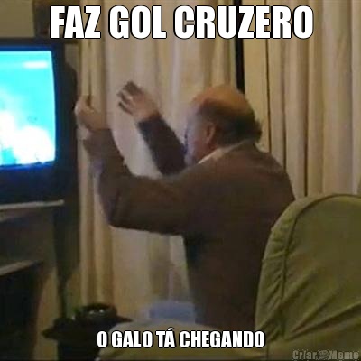 FAZ GOL CRUZERO O GALO T� CHEGANDO