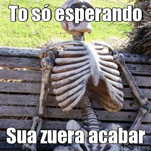 To s� esperando Sua zuera acabar