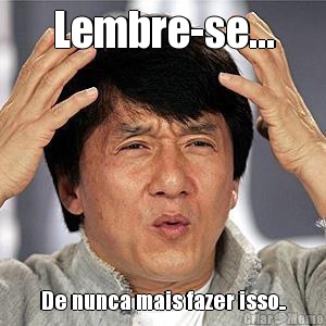 Lembre-se... De nunca mais fazer isso..