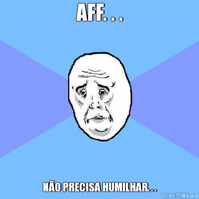 AFF. . . N�O PRECISA HUMILHAR. . .
