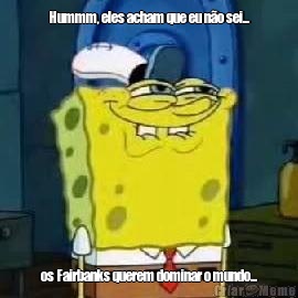 Hummm, eles acham que eu n�o sei... os Fairbanks querem dominar o mundo...