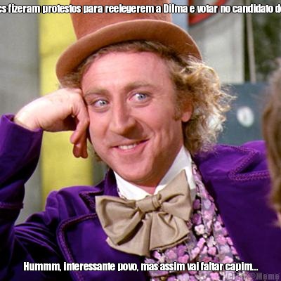 Quer dizer que vcs fizeram protestos para reelegerem a Dilma e votar no candidato do S�rgio Cabral? Hummm, interessante povo, mas assim vai faltar capim...