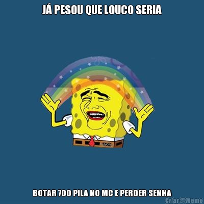 J� PESOU QUE LOUCO SERIA BOTAR 700 PILA NO MC E PERDER SENHA