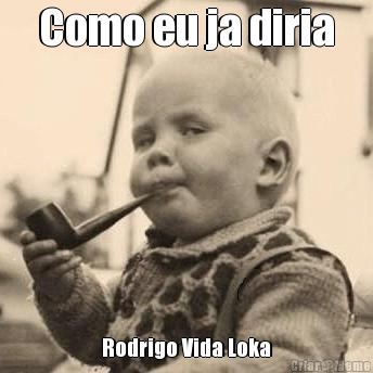 Como eu ja diria Rodrigo Vida Loka