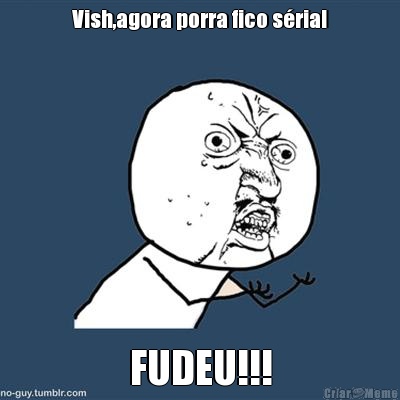 Vish,agora porra fico s�ria! FUDEU!!!
