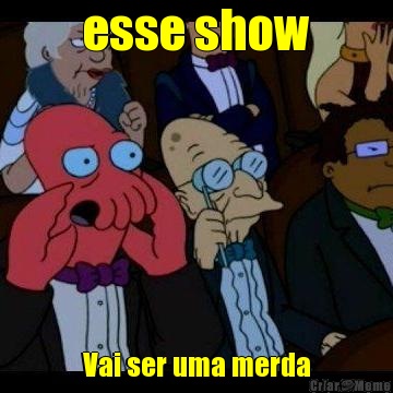 esse show Vai ser uma merda