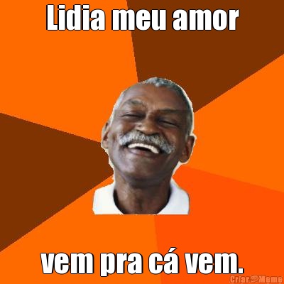 Lidia meu amor vem pra c� vem.