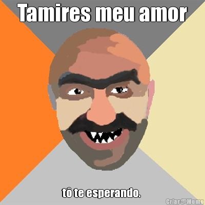Tamires meu amor t� te esperando. 
