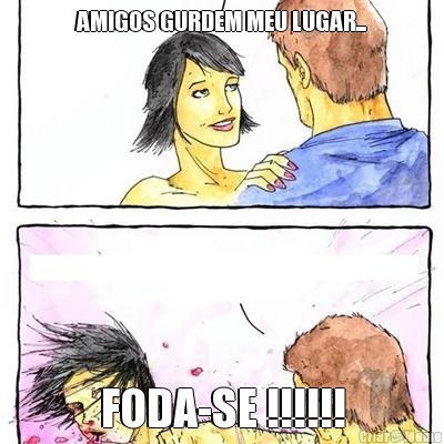 AMIGOS GURDEM MEU LUGAR... FODA-SE !!!!!!