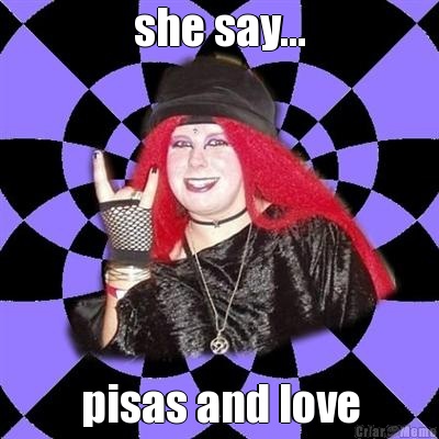 she say... pisas and love