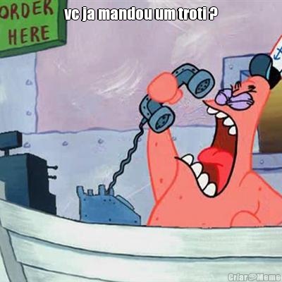 vc ja mandou um troti ? 