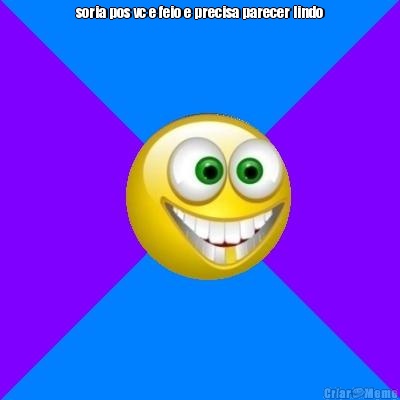 soria pos vc e feio e precisa parecer lindo 
