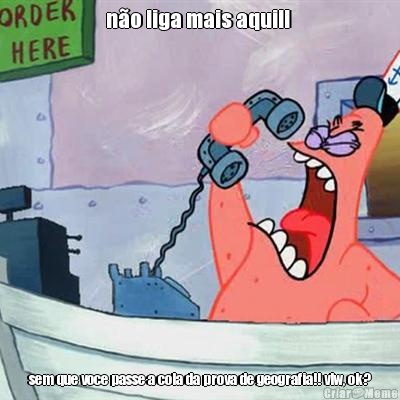 n�o liga mais aqui!!  sem que voce passe a cola da prova de geografia!! vlw, ok?