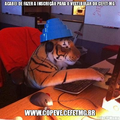 ACABEI DE FAZER A INSCRI��O PARA O VESTIBULAR DO CEFET-MG WWW.COPEVE.CEFETMG.BR