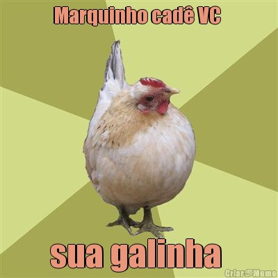 Marquinho cad� VC  sua galinha 