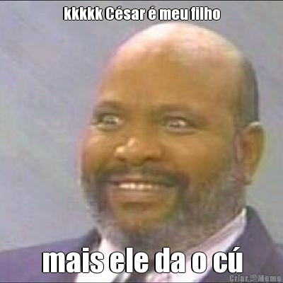 kkkkk C�sar � meu filho mais ele da o c�