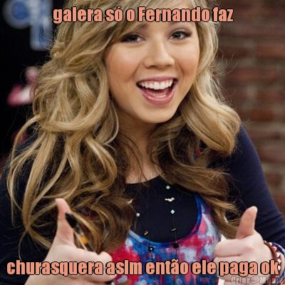galera s� o Fernando faz churasquera asim ent�o ele paga ok
