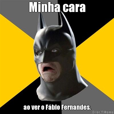 Minha cara ao ver o F�bio Fernandes.