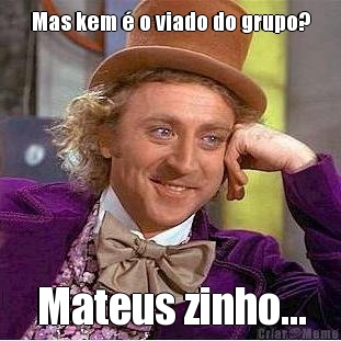 Mas kem � o viado do grupo? Mateus zinho...