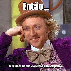 Ent�o... Achas mesmo que te orientas num aeroporto?